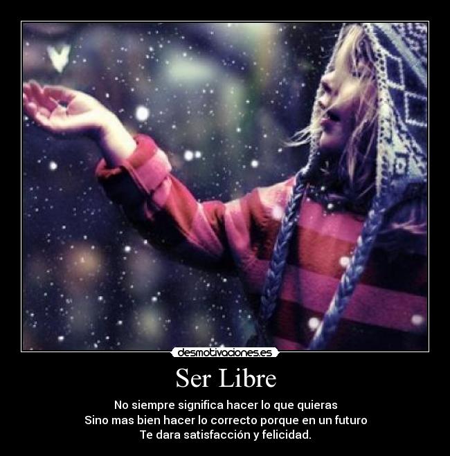 Ser Libre - No siempre significa hacer lo que quieras
Sino mas bien hacer lo correcto porque en un futuro
Te dara satisfacción y felicidad.