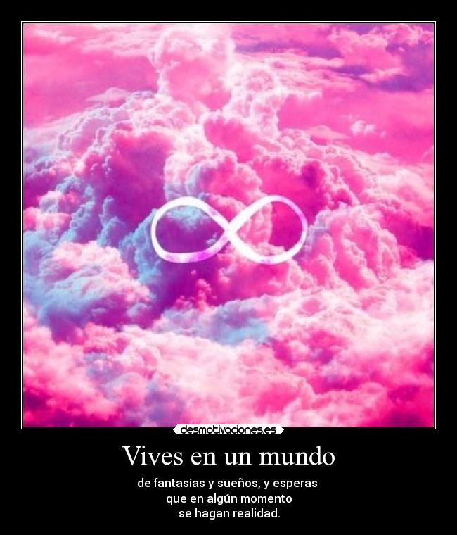 Vives en un mundo - de fantasías y sueños, y esperas 
que en algún momento
se hagan realidad.