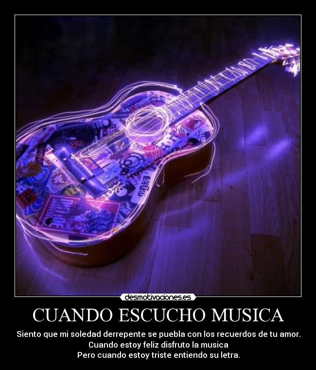 CUANDO ESCUCHO MUSICA - Siento que mi soledad derrepente se puebla con los recuerdos de tu amor.
Cuando estoy feliz disfruto la musica
Pero cuando estoy triste entiendo su letra.