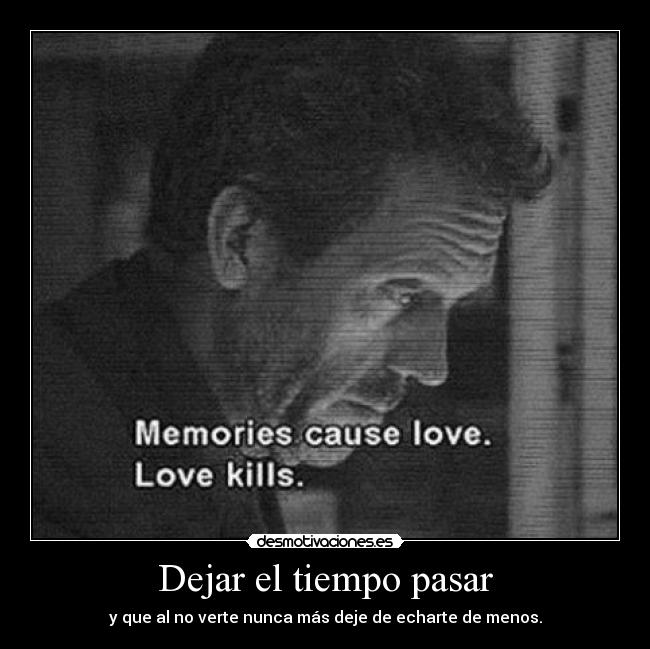 Dejar el tiempo pasar - y que al no verte nunca más deje de echarte de menos.