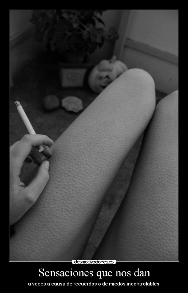 Sensaciones que nos dan - a veces a causa de recuerdos o de miedos incontrolables.