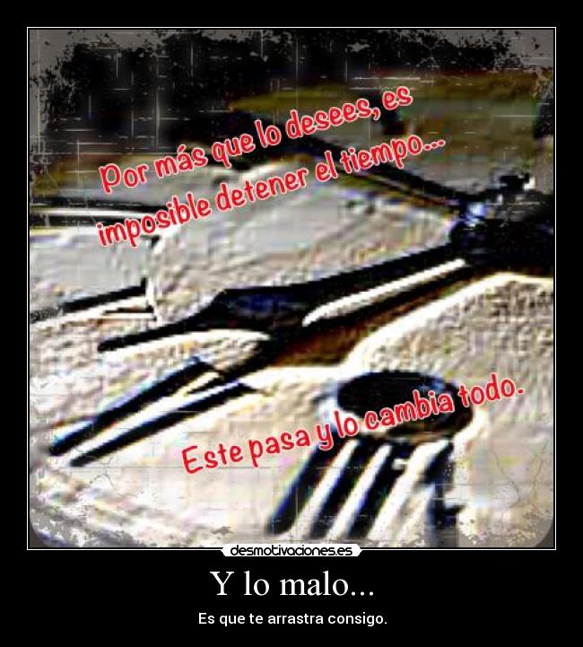 Y lo malo... - Es que te arrastra consigo.