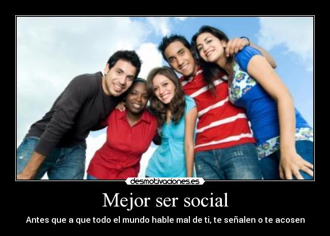 Mejor ser social - Antes que a que todo el mundo hable mal de ti, te señalen o te acosen