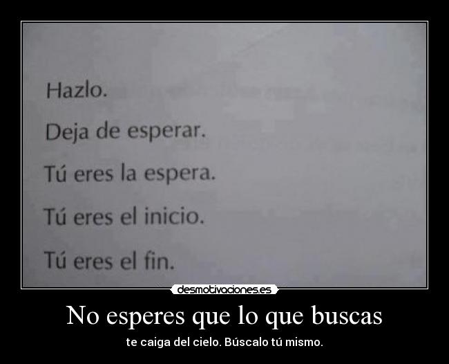 No esperes que lo que buscas - te caiga del cielo. Búscalo tú mismo.