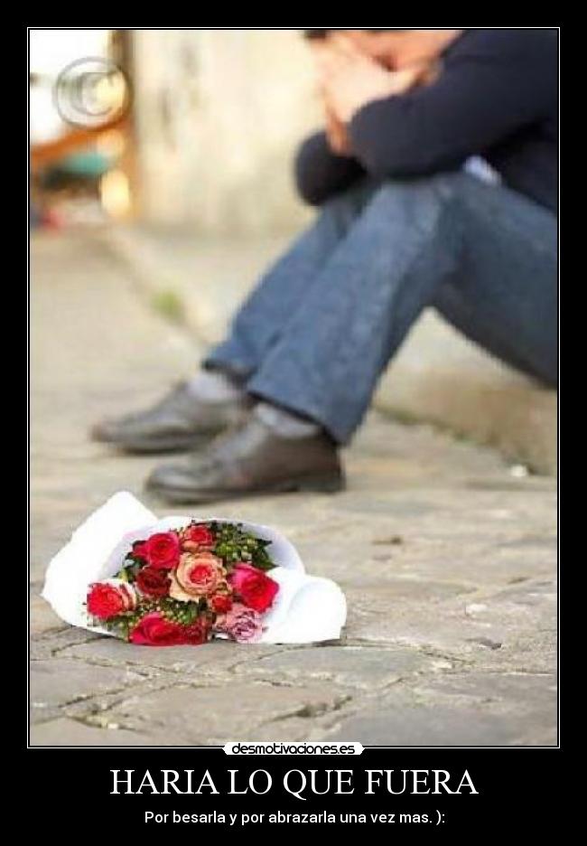 HARIA LO QUE FUERA - Por besarla y por abrazarla una vez mas. ):