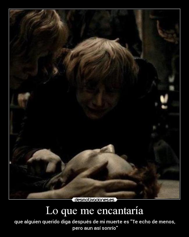 Lo que me encantaría - que alguien querido diga después de mi muerte es Te echo de menos,
 pero aun así sonrío