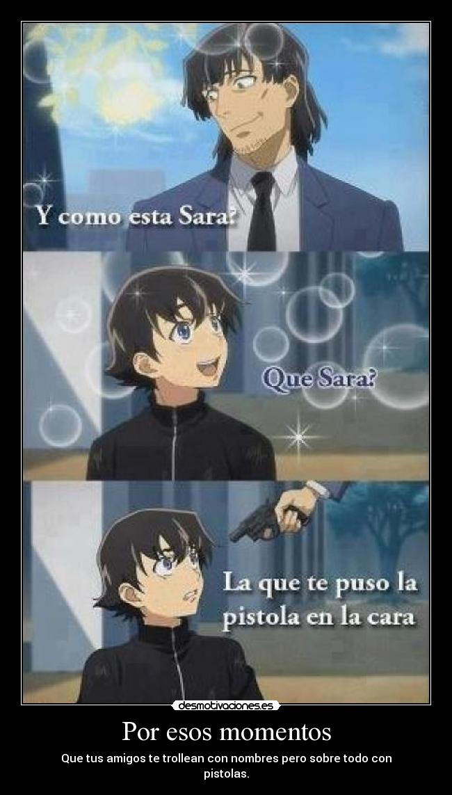 Por esos momentos - Que tus amigos te trollean con nombres pero sobre todo con
pistolas.