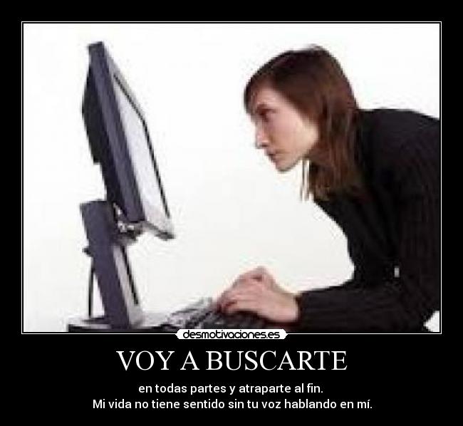 VOY A BUSCARTE - en todas partes y atraparte al fin. 
Mi vida no tiene sentido sin tu voz hablando en mí.
