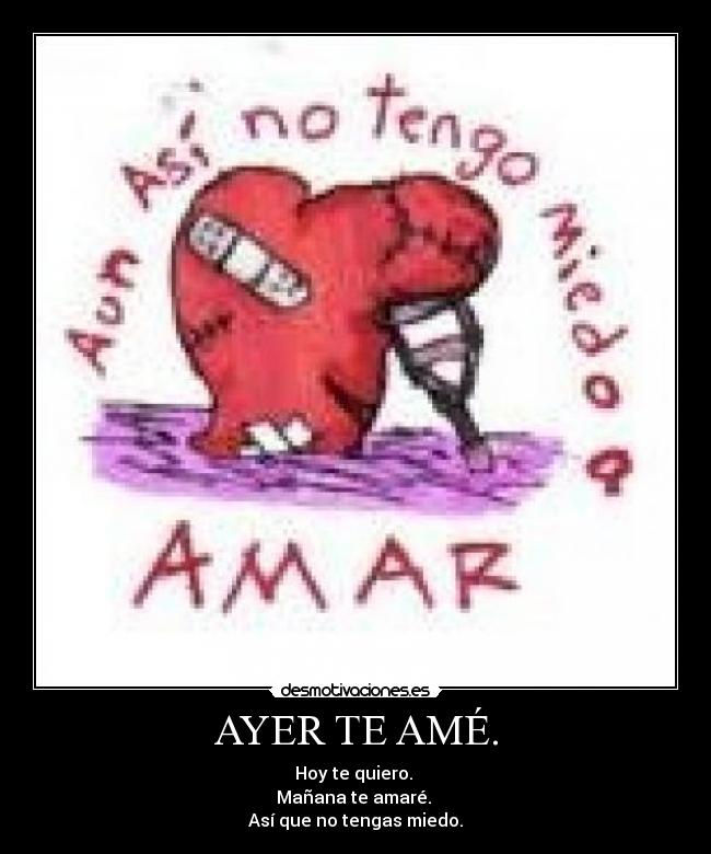 AYER TE AMÉ. - Hoy te quiero. 
Mañana te amaré. 
Así que no tengas miedo.