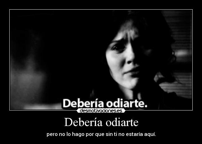 Debería odiarte - pero no lo hago por que sin ti no estaría aquí.