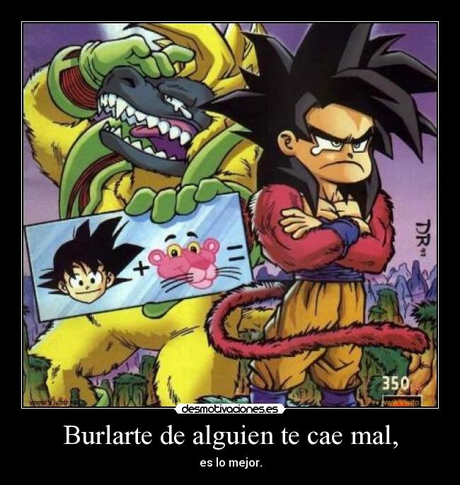 Burlarte de alguien te cae mal, -