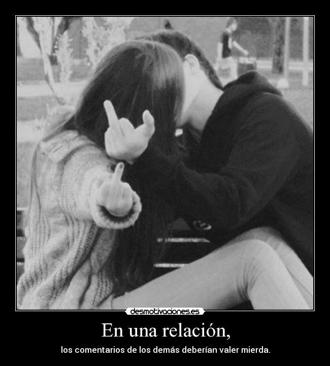 En una relación, - los comentarios de los demás deberían valer mierda.
