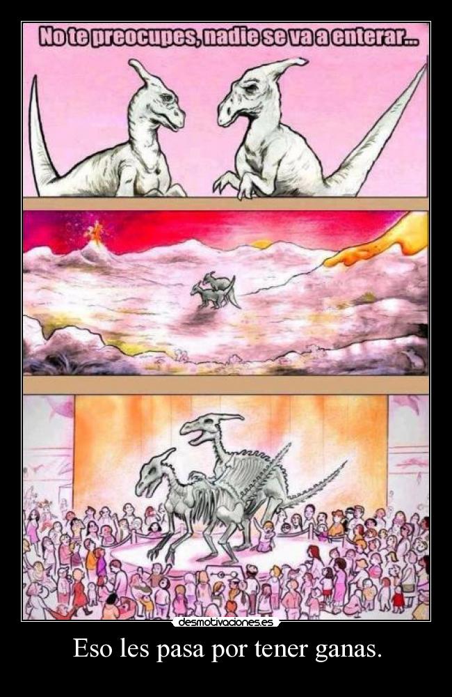 Eso les pasa por tener ganas. -