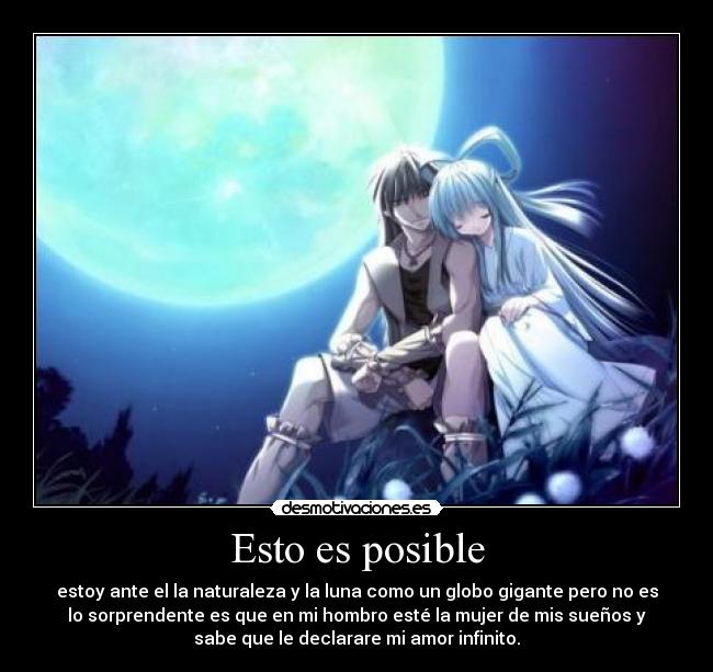 Esto es posible - estoy ante el la naturaleza y la luna como un globo gigante pero no es
lo sorprendente es que en mi hombro esté la mujer de mis sueños y
sabe que le declarare mi amor infinito.