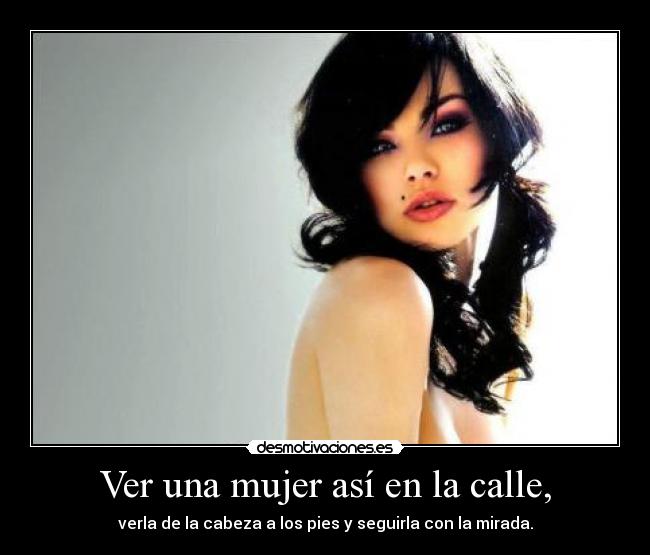 Ver una mujer así en la calle, - verla de la cabeza a los pies y seguirla con la mirada.