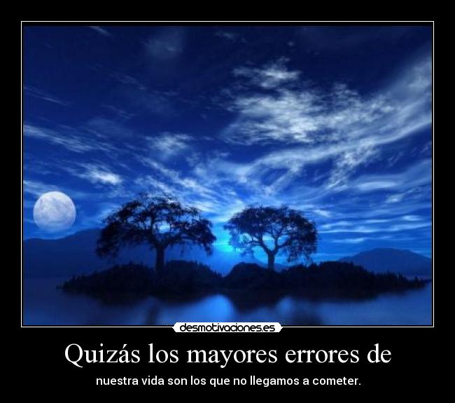 Quizás los mayores errores de - nuestra vida son los que no llegamos a cometer.