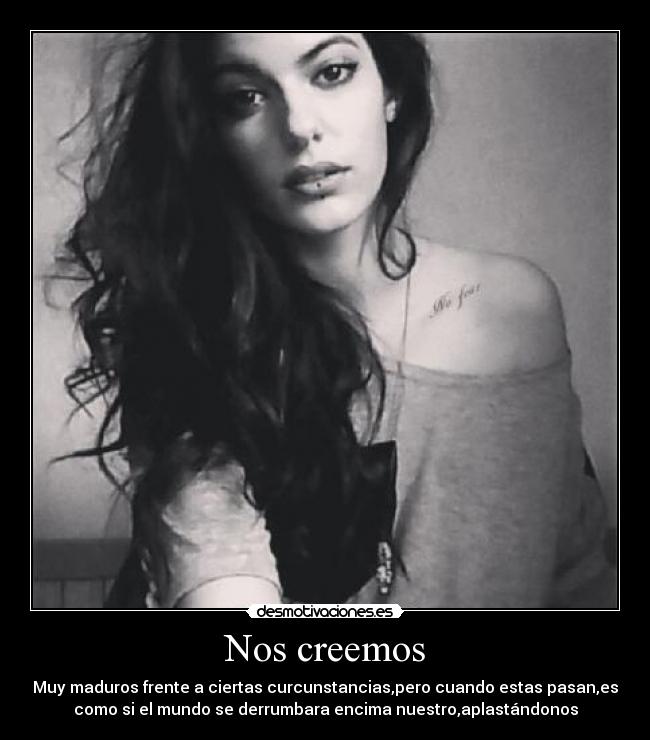 Nos creemos - Muy maduros frente a ciertas curcunstancias,pero cuando estas pasan,es
como si el mundo se derrumbara encima nuestro,aplastándonos