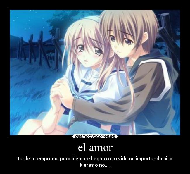 el amor - tarde o temprano, pero siempre llegara a tu vida no importando si lo kieres o no.....