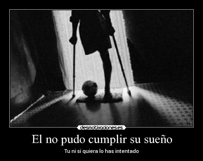 El no pudo cumplir su sueño - Tu ni si quiera lo has intentado