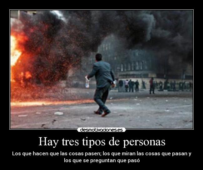 Hay tres tipos de personas - Los que hacen que las cosas pasen; los que miran las cosas que pasan y
los que se preguntan que pasó