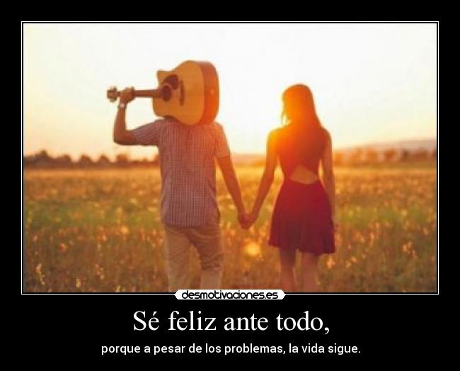 Sé feliz ante todo, - porque a pesar de los problemas, la vida sigue.