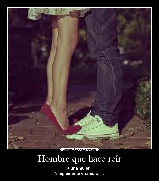Hombre que hace reír - a una mujer...
Simplemente enamora!!! ♥.♥