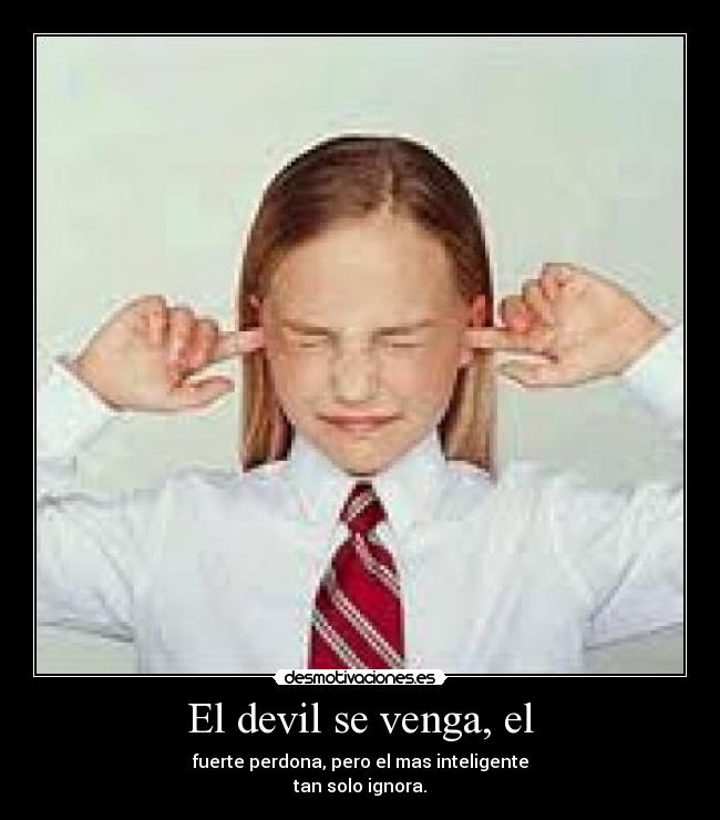 El devil se venga, el - fuerte perdona, pero el mas inteligente
tan solo ignora.