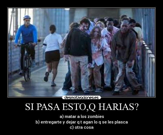SI PASA ESTO,Q HARIAS? - a) matar a los zombies
b) entregarte y dejar q t agan lo q se les plasca
c) otra cosa