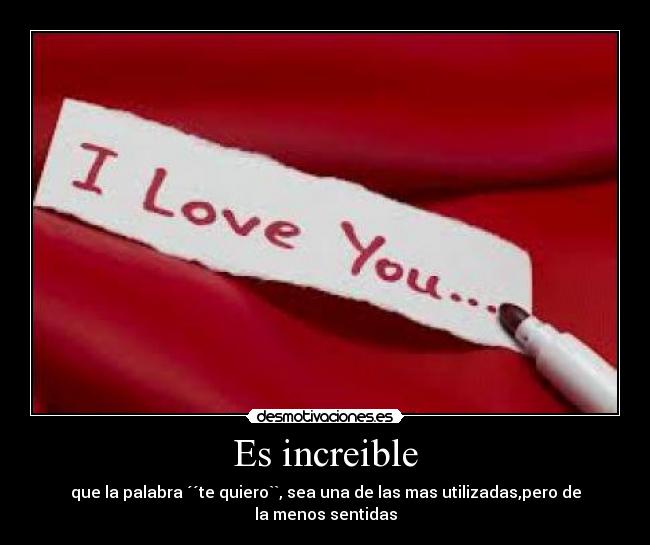 Es increible - que la palabra ´´te quiero``, sea una de las mas utilizadas,pero de la menos sentidas