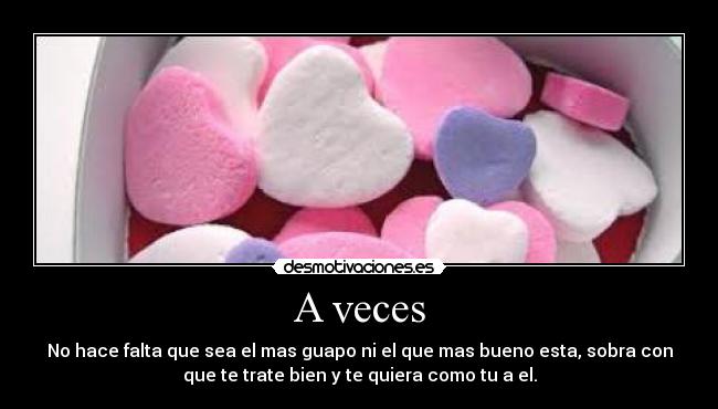 A veces - No hace falta que sea el mas guapo ni el que mas bueno esta, sobra con
que te trate bien y te quiera como tu a el.