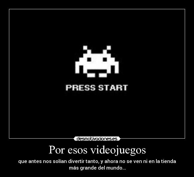 Por esos videojuegos - que antes nos solían divertir tanto, y ahora no se ven ni en la tienda
más grande del mundo...