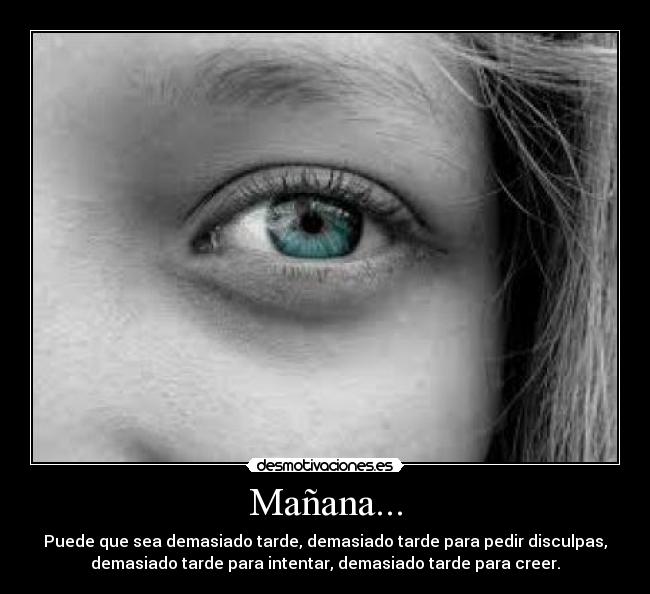 Mañana... - Puede que sea demasiado tarde, demasiado tarde para pedir disculpas,
demasiado tarde para intentar, demasiado tarde para creer.
