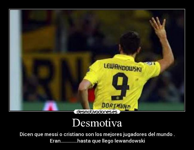 Desmotiva - Dicen que messi o cristiano son los mejores jugadores del mundo .
Eran..............hasta que llego lewandowski