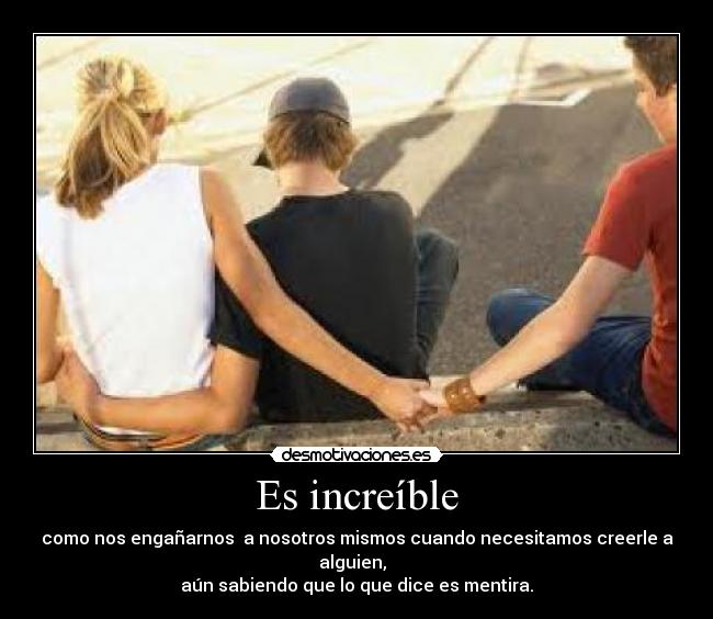 Es increíble - como nos engañarnos a nosotros mismos cuando necesitamos creerle a alguien,
aún sabiendo que lo que dice es mentira.