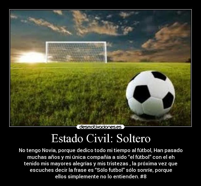 Estado Civil: Soltero - No tengo Novia, porque dedico todo mi tiempo al fútbol, Han pasado
muchas años y mi única compañía a sido “el fútbol” con el eh
tenido mis mayores alegrías y mis tristezas , la próxima vez que
escuches decir la frase es “Sólo futbol” sólo sonríe, porque
ellos simplemente no lo entienden. #8