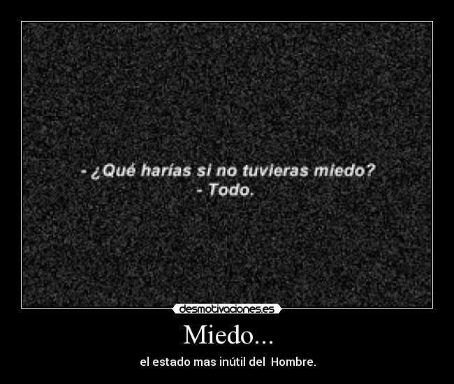 Miedo... - el estado mas inútil del Hombre.