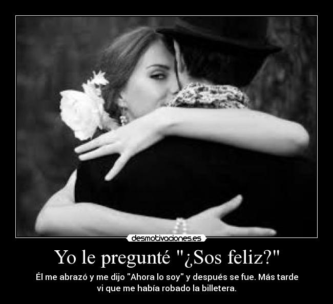 Yo le pregunté ¿Sos feliz? - Él me abrazó y me dijo Ahora lo soy y después se fue. Más tarde
vi que me había robado la billetera.