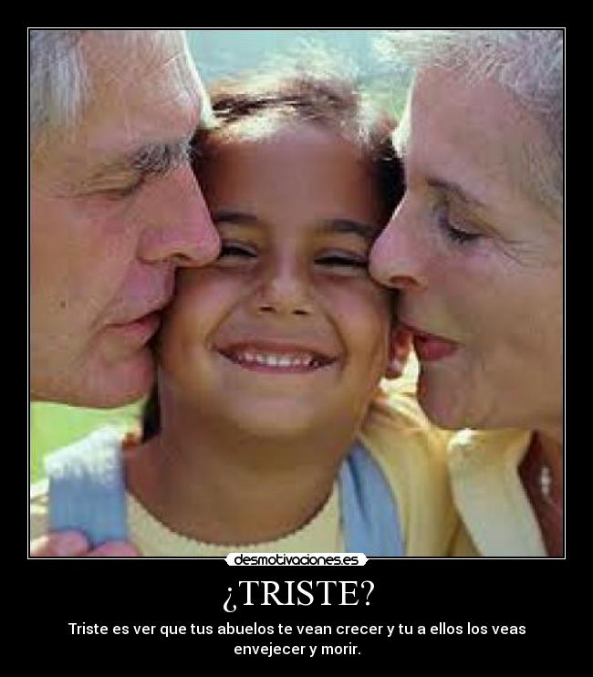 ¿TRISTE? - Triste es ver que tus abuelos te vean crecer y tu a ellos los veas envejecer y morir.