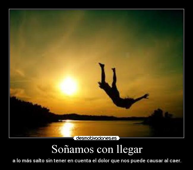 Soñamos con llegar - a lo más salto sin tener en cuenta el dolor que nos puede causar al caer.