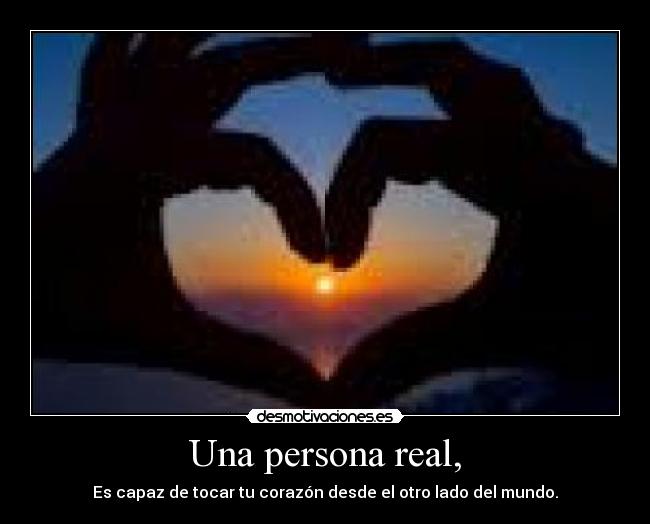 Una persona real, - Es capaz de tocar tu corazón desde el otro lado del mundo.