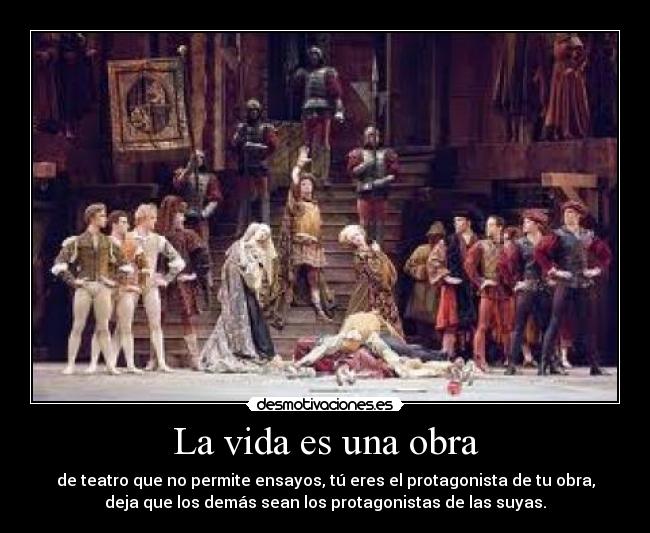 La vida es una obra - de teatro que no permite ensayos, tú eres el protagonista de tu obra,
deja que los demás sean los protagonistas de las suyas.