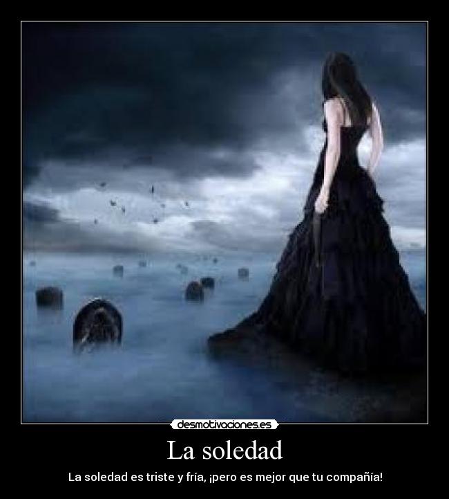 La soledad - La soledad es triste y fría, ¡pero es mejor que tu compañía!