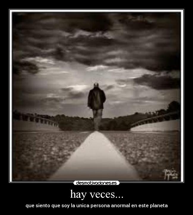 hay veces... - que siento que soy la unica persona anormal en este planeta