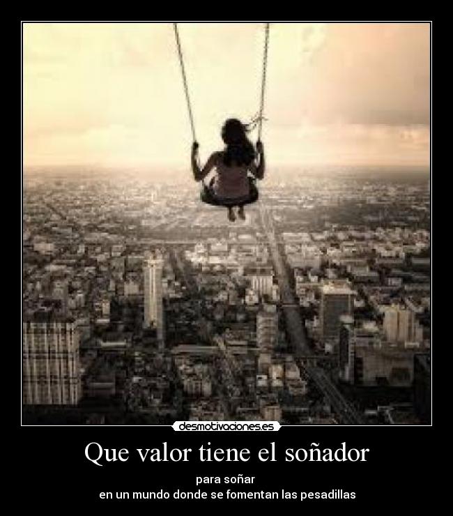 Que valor tiene el soñador - para soñar 
en un mundo donde se fomentan las pesadillas