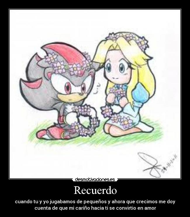 Recuerdo - cuando tu y yo jugabamos de pequeños y ahora que crecimos me doy
cuenta de que mi cariño hacia ti se convirtio en amor
