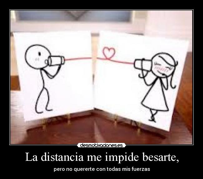 La distancia me impide besarte, -
