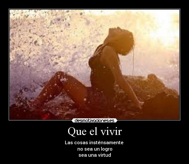 Que el vivir - Las cosas insténsamente 
no sea un logro
sea una virtud