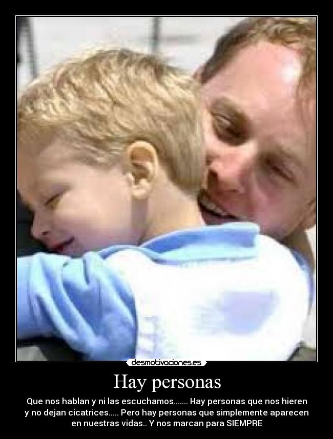 Hay personas - Que nos hablan y ni las escuchamos....... Hay personas que nos hieren
y no dejan cicatrices..... Pero hay personas que simplemente aparecen
en nuestras vidas.. Y nos marcan para SIEMPRE