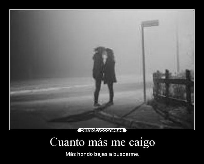 Cuanto más me caigo - Más hondo bajas a buscarme.