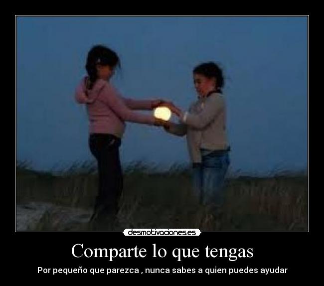 Comparte lo que tengas - Por pequeño que parezca , nunca sabes a quien puedes ayudar